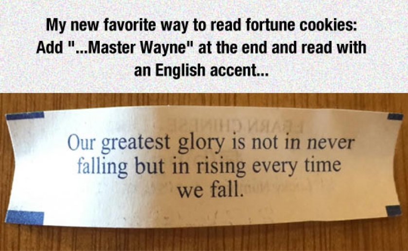 Also favorite. Master Wayne. Fortune cookies writer. Also favorited. Our Greatest Glory is not in never Falling, but in Rising every time we Fall..