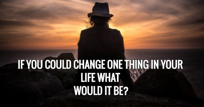If You Could Change One Thing In Your Life What Would It Be?