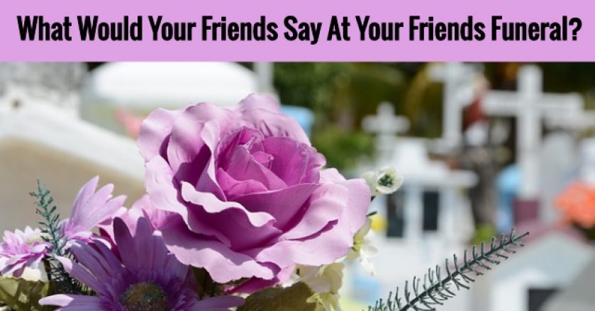 What Would Your Friends Say At Your Friends Funeral?