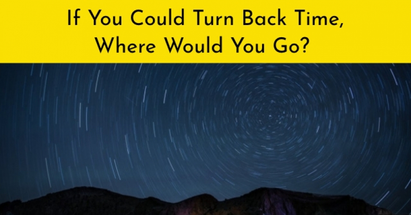 If You Could Turn Back Time, Where Would You Go?