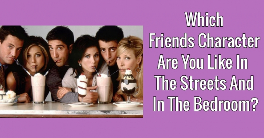 Which Friends Character Are You Like In The Streets And In The Bedroom?