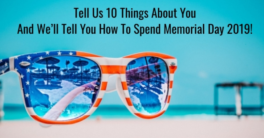 Tell Us 10 Things About You And We’ll Tell You How To Spend Memorial Day 2019!