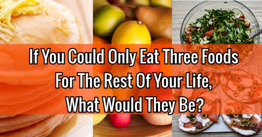 If You Could Only Eat Three Foods For The Rest Of Your Life, What Would They Be?