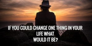 If You Could Change One Thing In Your Life What Would It Be?