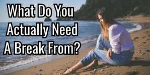 What Do You Actually Need A Break From?