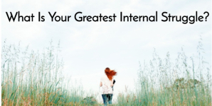 What Is Your Greatest Internal Struggle?