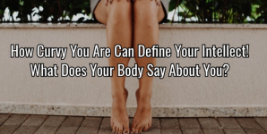 How Curvy You Are Can Define Your Intellect! What Does Your Body Say About You?