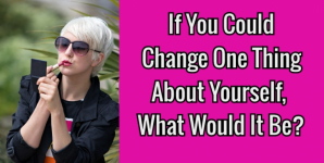 If You Could Change One Thing About Yourself, What Would It Be?