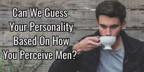Can We Guess Your Personality Based On How You Perceive Men?