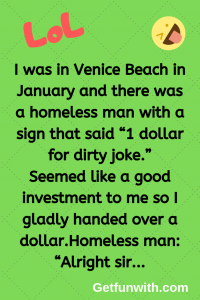 I was in Venice Beach in January and there was a homeless man with a sign that said “1 dollar for dirty joke.”