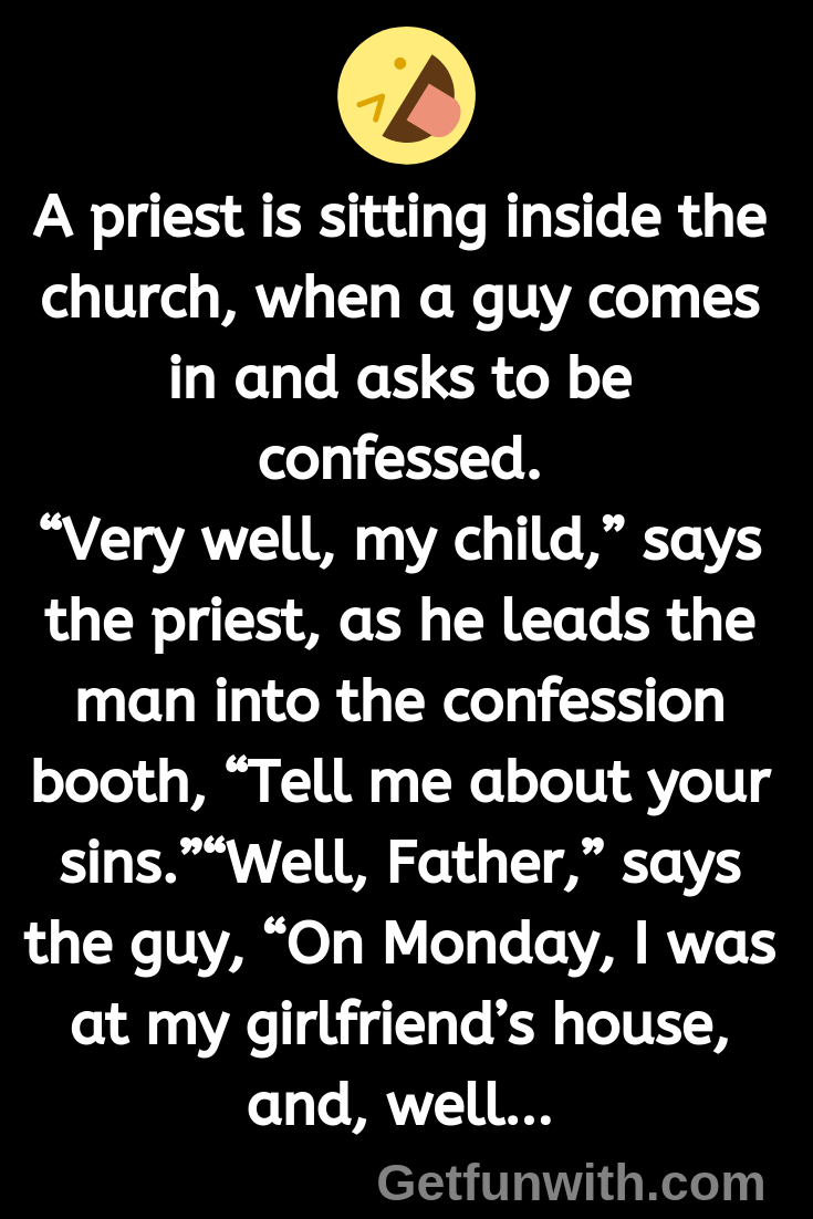 A priest is sitting inside the church, when a guy comes in and asks to be confessed.