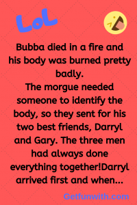 Bubba died in a fire and his body was burned pretty badly.