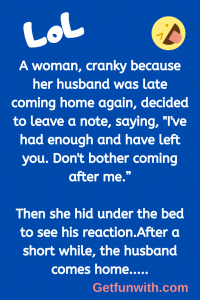A woman, cranky because her husband was late coming home again, decided to leave a note, saying, "I've had enough and have left you. Don't bother coming after me.”