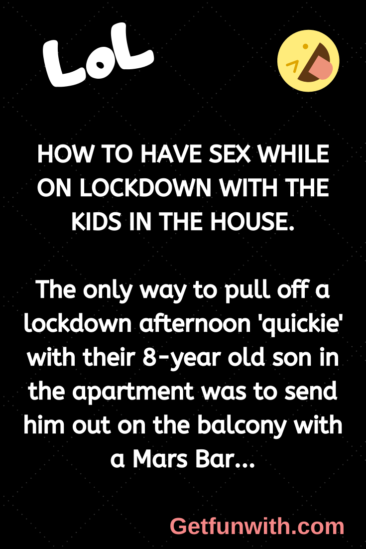 HOW TO HAVE SEX WHILE ON LOCKDOWN WITH THE KIDS IN THE HOUSE.