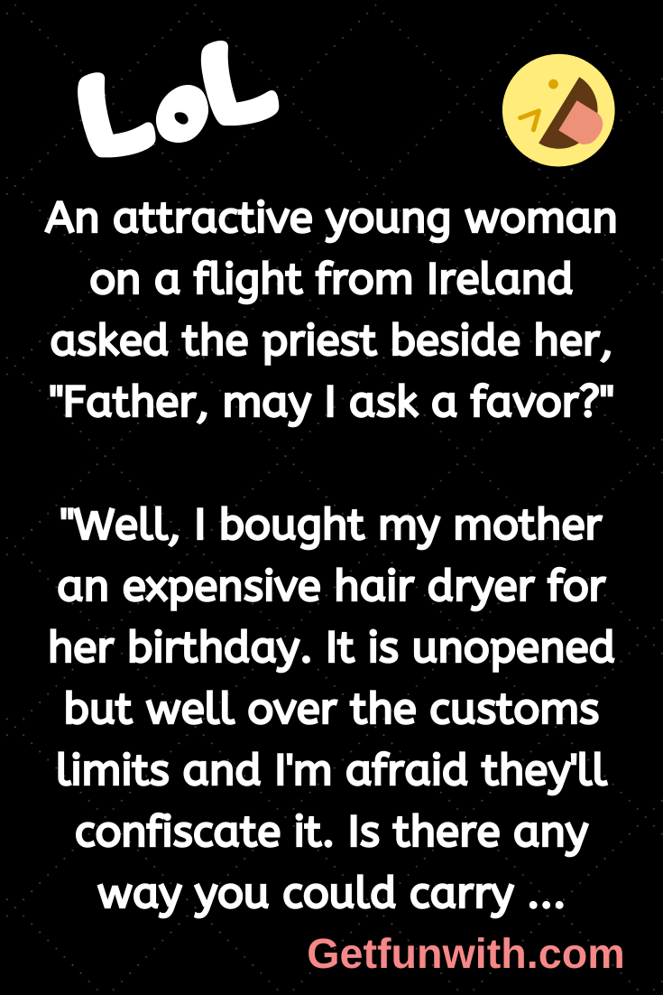 An attractive young woman on a flight from Ireland asked the priest beside her, "Father, may I ask a favor?"