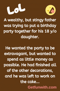 A wealthy, but stingy father was trying to put a birthday party together for his 18 y/o daughter.