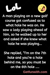 A man playing on a new golf course got confused as to what hole he was on. He saw a lady playing ahead of him, so he walked up to her and asked if she knew what hole he was playing...