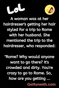 A woman was at her hairdresser's getting her hair styled for a trip to Rome with her husband. She mentioned the trip to the hairdresser, who responded: