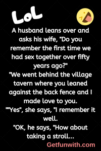 A husband leans over and asks his wife, "Do you remember the first time we had sex together over fifty years ago?"