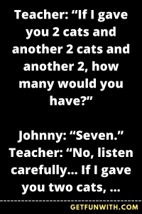 Teacher: "If I gave you 2 cats and another 2 cats and another 2, how many would you have?"