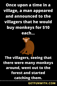 Once upon a time in a village, a man appeared and announced to the villagers that he would buy monkeys for $10 each...