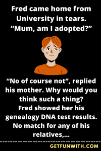 Fred came home from University in tears. "Mum, am I adopted?"