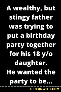 A wealthy, but stingy father was trying to put a birthday party together for his 18 y/o daughter.
