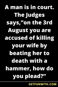 A man is in court. The Judges says,"on the 3rd August you are accused of killing your wife by beating her to death with a hammer, how do you plead?"