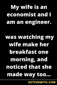My wife is an economist and I am an engineer.