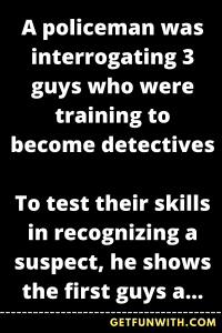 A policeman was interrogating 3 guys who were training to become detectives