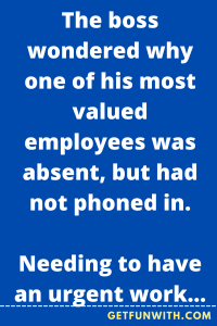 The boss wondered why one of his most valued employees was absent, but had not phoned in.