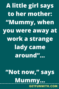 A little girl says to her mother: "Mummy, when you were away at work a strange lady came around"...