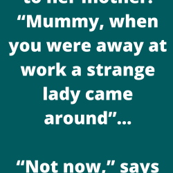 A little girl says to her mother: “Mummy, when you were away at work a strange lady came around”…