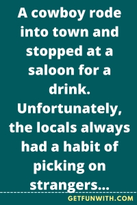 A cowboy rode into town and stopped at a saloon for a drink. Unfortunately, the locals always had a habit of picking on strangers, which he was.