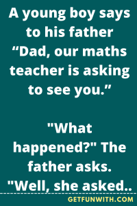 A young boy says to his father "Dad, our maths teacher is asking to see you."