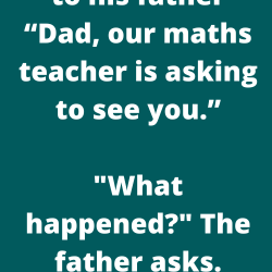 A young boy says to his father “Dad, our maths teacher is asking to see you.”
