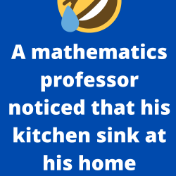 A mathematics professor noticed that his kitchen sink at his home leaked