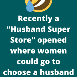 Recently a “Husband Super Store” opened where women could go to choose a husband from many men.