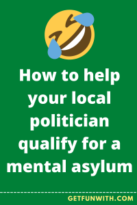How to help your local politician qualify for a mental asylum