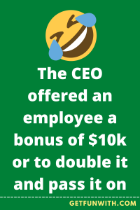 The CEO offered an employee a bonus of $10k or to double it and pass it on