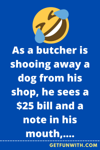 As a butcher is shooing away a dog from his shop, he sees a $25 bill and a note in his mouth, reading: “10 pork chops, please.”