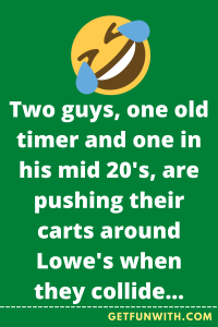 Two guys, one old timer and one in his mid 20's, are pushing their carts around Lowe's when they collide.