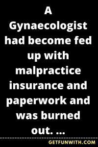 A Gynaecologist had become fed up with malpractice insurance and paperwork and was burned out.