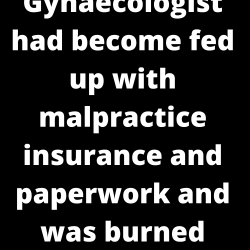 A Gynaecologist had become fed up with malpractice insurance and paperwork and was burned out.