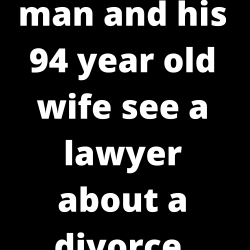 A 95 year old man and his 94 year old wife see a lawyer about a divorce.