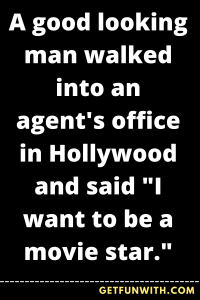 A good looking man walked into an agent's office in Hollywood and said "I want to be a movie star."